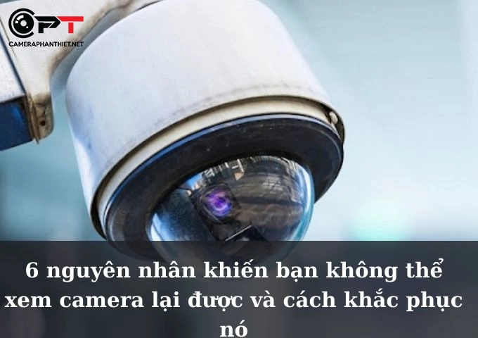 6 nguyên nhân khiến bạn không thể xem camera lại được và cách khắc phục nó