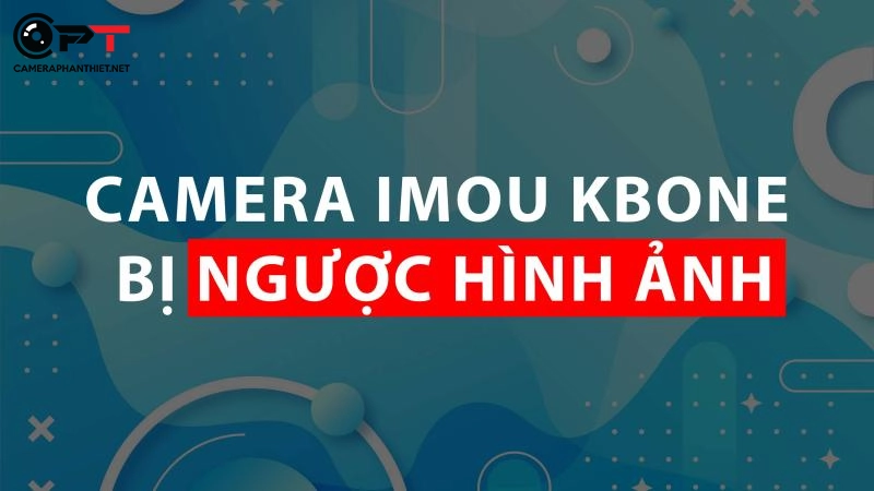 chỉnh camera imou quay ngược đầu - chỉnh quay ngược camera kbone