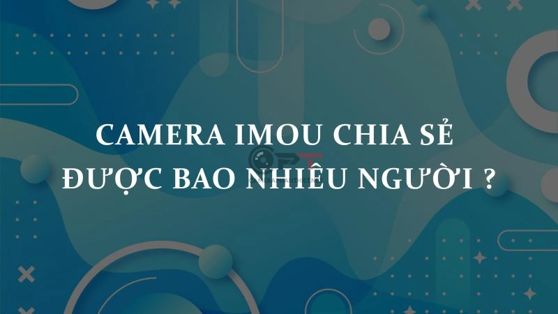 camera imou chia sẻ được bao nhiêu người